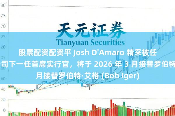 股票配资配资平 Josh D'Amaro 精采被任命为华特迪士尼公司下一任首席实行官，将于 2026 年 3 月接替罗伯特·艾格 (Bob Iger)