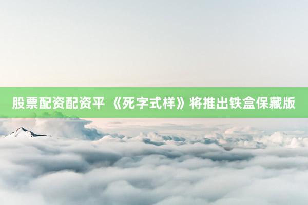 股票配资配资平 《死字式样》将推出铁盒保藏版