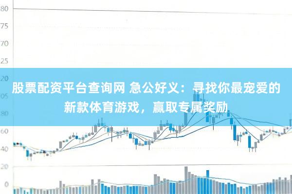 股票配资平台查询网 急公好义：寻找你最宠爱的新款体育游戏，赢取专属奖励