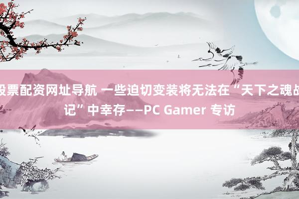 股票配资网址导航 一些迫切变装将无法在“天下之魂战记”中幸存——PC Gamer 专访