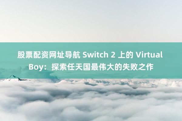 股票配资网址导航 Switch 2 上的 Virtual Boy：探索任天国最伟大的失败之作