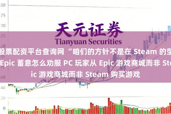 股票配资平台查询网 “咱们的方针不是在 Steam 的茔苑上舞蹈”——Epic 蓄意怎么劝服 PC 玩家从 Epic 游戏商城而非 Steam 购买游戏