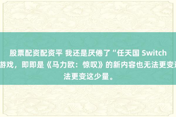 股票配资配资平 我还是厌倦了“任天国 Switch 2 版”游戏，即即是《马力欧：惊叹》的新内容也无法更变这少量。