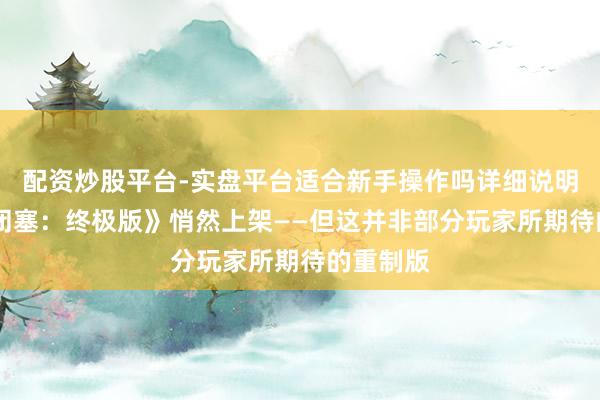 配资炒股平台-实盘平台适合新手操作吗详细说明 《全境闭塞：终极版》悄然上架——但这并非部分玩家所期待的重制版