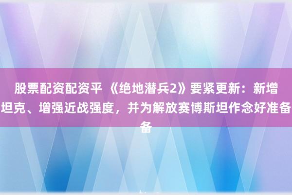 股票配资配资平 《绝地潜兵2》要紧更新：新增坦克、增强近战强度，并为解放赛博斯坦作念好准备