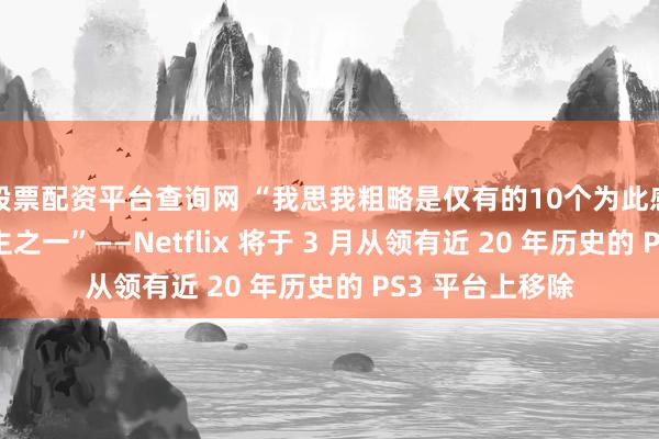 股票配资平台查询网 “我思我粗略是仅有的10个为此感到愁肠的东谈主之一”——Netflix 将于 3 月从领有近 20 年历史的 PS3 平台上移除