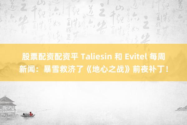 股票配资配资平 Taliesin 和 Evitel 每周新闻：暴雪救济了《地心之战》前夜补丁！