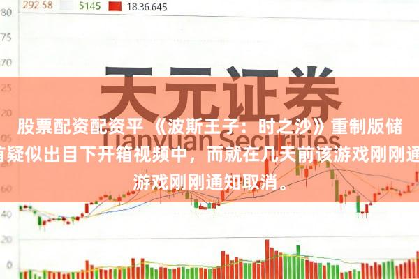 股票配资配资平 《波斯王子：时之沙》重制版储藏版匕首疑似出目下开箱视频中，而就在几天前该游戏刚刚通知取消。