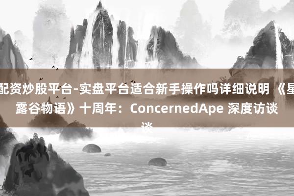 配资炒股平台-实盘平台适合新手操作吗详细说明 《星露谷物语》十周年：ConcernedApe 深度访谈