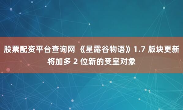 股票配资平台查询网 《星露谷物语》1.7 版块更新将加多 2 位新的受室对象