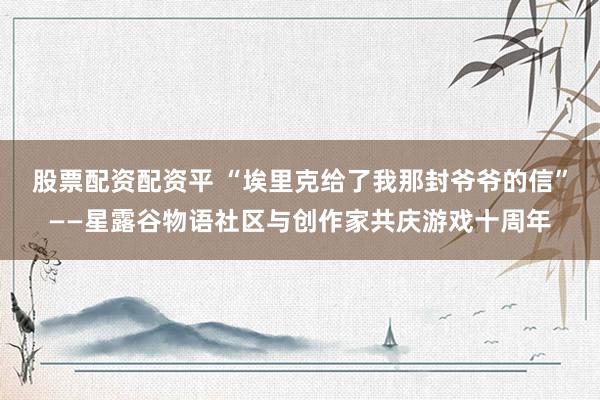 股票配资配资平 “埃里克给了我那封爷爷的信”——星露谷物语社区与创作家共庆游戏十周年