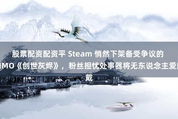 股票配资配资平 Steam 悄然下架备受争议的 MMO《创世灰烬》，粉丝担忧处事器将无东说念主爱戴