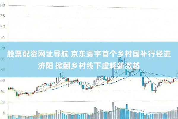 股票配资网址导航 京东寰宇首个乡村国补行径进济阳 掀翻乡村线下虚耗新激越
