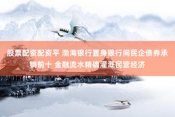 股票配资配资平 渤海银行置身银行间民企债券承销前十 金融流水精确灌溉民营经济