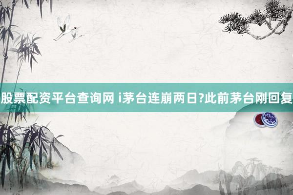 股票配资平台查询网 i茅台连崩两日?此前茅台刚回复