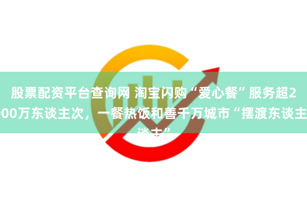 股票配资平台查询网 淘宝闪购“爱心餐”服务超2000万东谈主次，一餐热饭和善千万城市“摆渡东谈主”