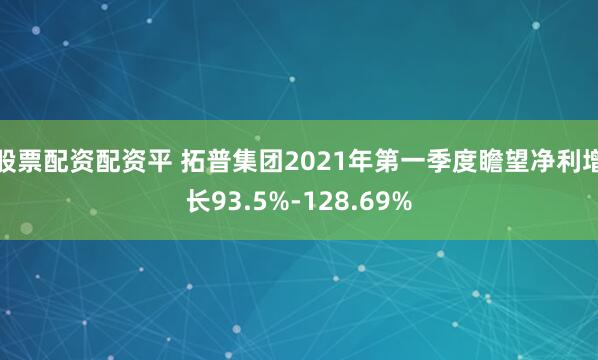 股票配资配资平 拓普集团2021年第一季度瞻望净利增长93.5%-128.69%