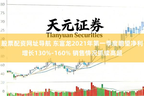 股票配资网址导航 东富龙2021年第一季度瞻望净利增长130%-160% 销售情况抓续高超