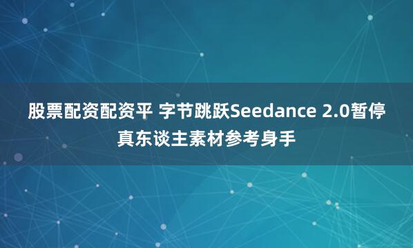 股票配资配资平 字节跳跃Seedance 2.0暂停真东谈主素材参考身手