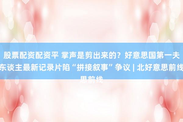 股票配资配资平 掌声是剪出来的？好意思国第一夫东谈主最新记录片陷“拼接叙事”争议 | 北好意思前线