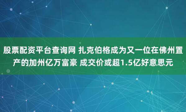 股票配资平台查询网 扎克伯格成为又一位在佛州置产的加州亿万富豪 成交价或超1.5亿好意思元