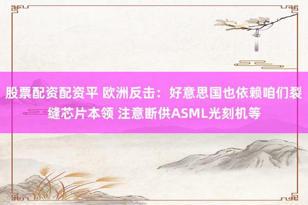 股票配资配资平 欧洲反击：好意思国也依赖咱们裂缝芯片本领 注意断供ASML光刻机等