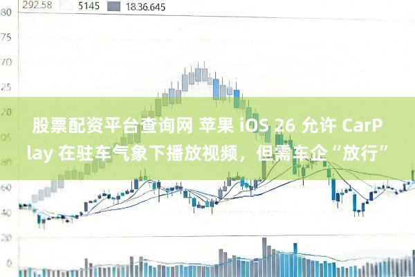 股票配资平台查询网 苹果 iOS 26 允许 CarPlay 在驻车气象下播放视频，但需车企“放行”