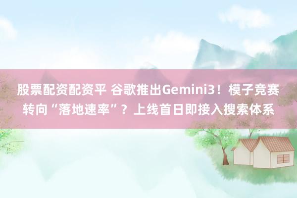 股票配资配资平 谷歌推出Gemini3！模子竞赛转向“落地速率”？上线首日即接入搜索体系