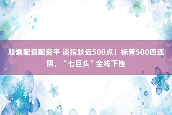 股票配资配资平 谈指跌近500点！标普500四连阴，“七巨头”全线下挫