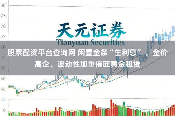 股票配资平台查询网 闲置金条“生利息” ，金价高企、波动性加重催旺黄金租赁