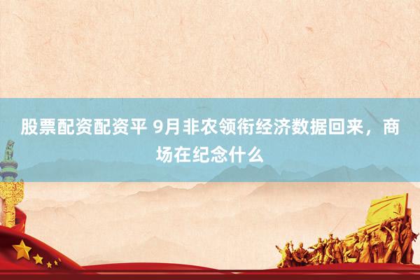 股票配资配资平 9月非农领衔经济数据回来，商场在纪念什么