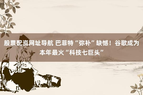 股票配资网址导航 巴菲特“弥补”缺憾！谷歌成为本年最火“科技七巨头”