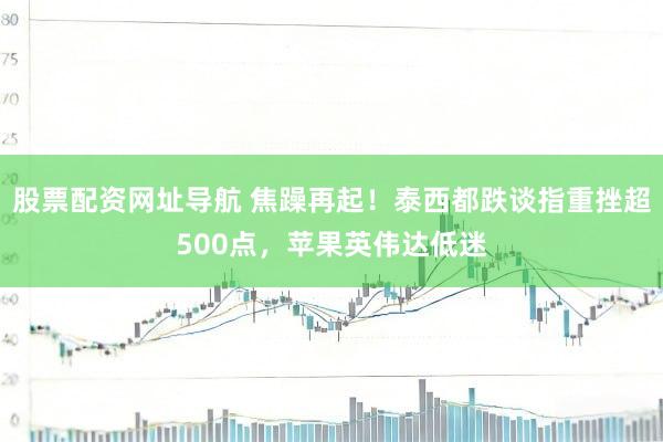 股票配资网址导航 焦躁再起！泰西都跌谈指重挫超500点，苹果英伟达低迷