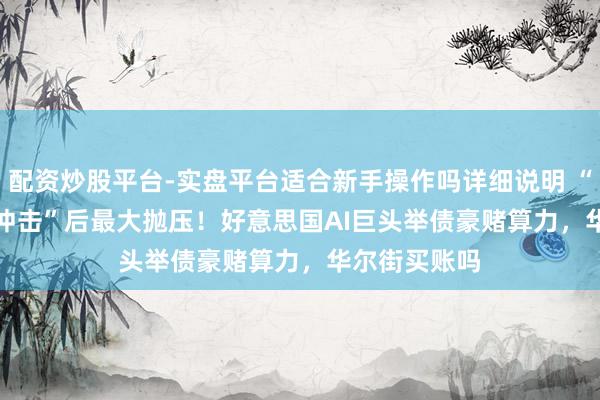 配资炒股平台-实盘平台适合新手操作吗详细说明 “DeepSeek冲击”后最大抛压！好意思国AI巨头举债豪赌算力，华尔街买账吗