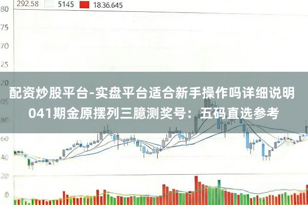 配资炒股平台-实盘平台适合新手操作吗详细说明 041期金原摆列三臆测奖号：五码直选参考
