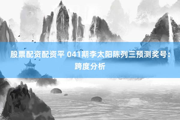 股票配资配资平 041期李太阳陈列三预测奖号：跨度分析