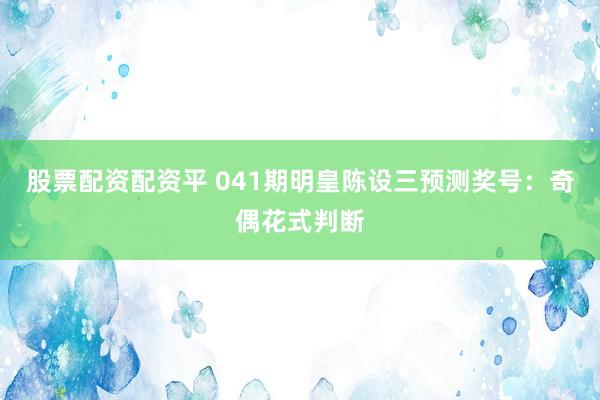 股票配资配资平 041期明皇陈设三预测奖号：奇偶花式判断