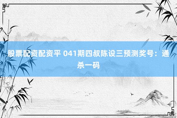 股票配资配资平 041期四叔陈设三预测奖号：通杀一码
