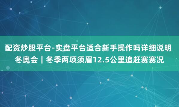 配资炒股平台-实盘平台适合新手操作吗详细说明 冬奥会｜冬季两项须眉12.5公里追赶赛赛况