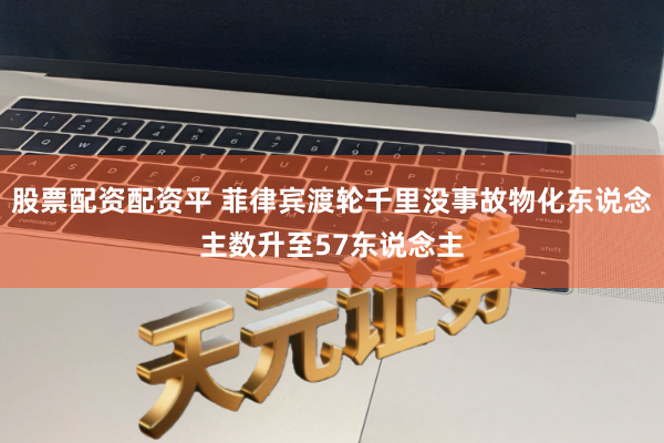 股票配资配资平 菲律宾渡轮千里没事故物化东说念主数升至57东说念主