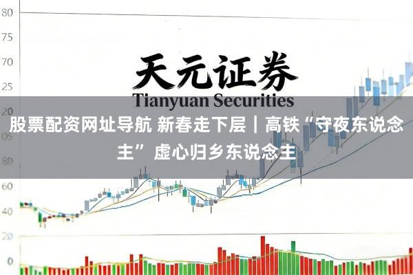 股票配资网址导航 新春走下层｜高铁“守夜东说念主” 虚心归乡东说念主