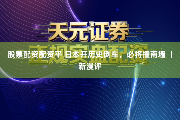 股票配资配资平 日本开历史倒车，必将撞南墙 丨新漫评