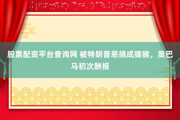 股票配资平台查询网 被特朗普恶搞成猿猴，奥巴马初次酬报