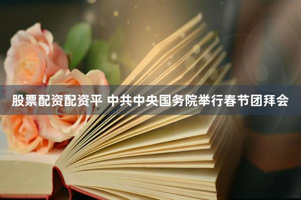 股票配资配资平 中共中央国务院举行春节团拜会