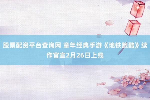股票配资平台查询网 童年经典手游《地铁跑酷》续作官宣2月26日上线