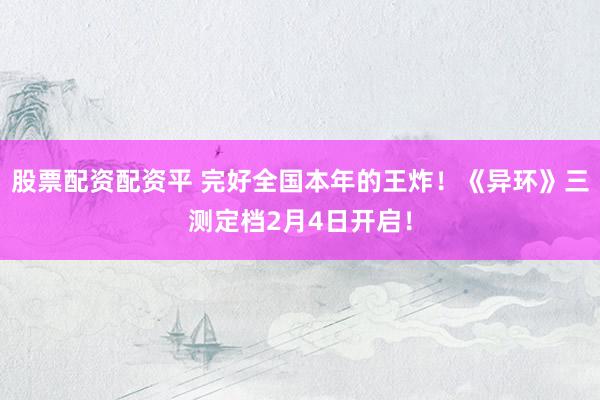 股票配资配资平 完好全国本年的王炸！《异环》三测定档2月4日开启！