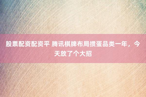 股票配资配资平 腾讯棋牌布局掼蛋品类一年，今天放了个大招