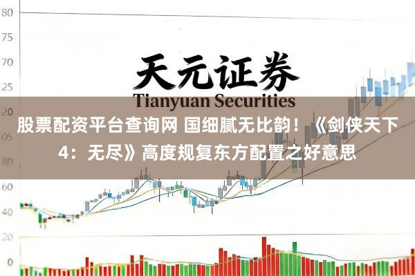 股票配资平台查询网 国细腻无比韵！《剑侠天下4：无尽》高度规复东方配置之好意思