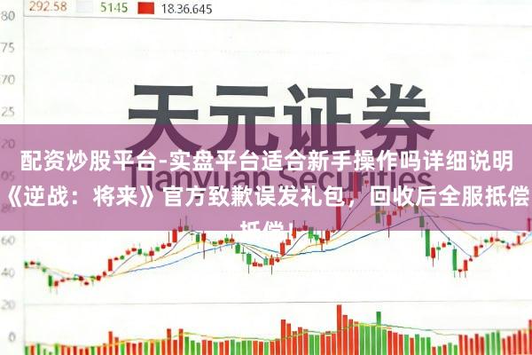 配资炒股平台-实盘平台适合新手操作吗详细说明 《逆战：将来》官方致歉误发礼包，回收后全服抵偿！