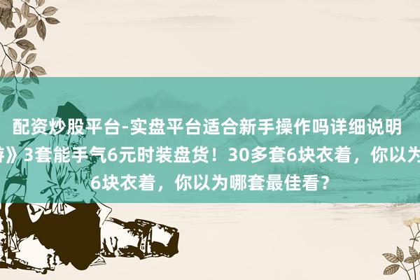 配资炒股平台-实盘平台适合新手操作吗详细说明 《逆水寒手游》3套能手气6元时装盘货！30多套6块衣着，你以为哪套最佳看？